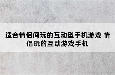 适合情侣间玩的互动型手机游戏 情侣玩的互动游戏手机